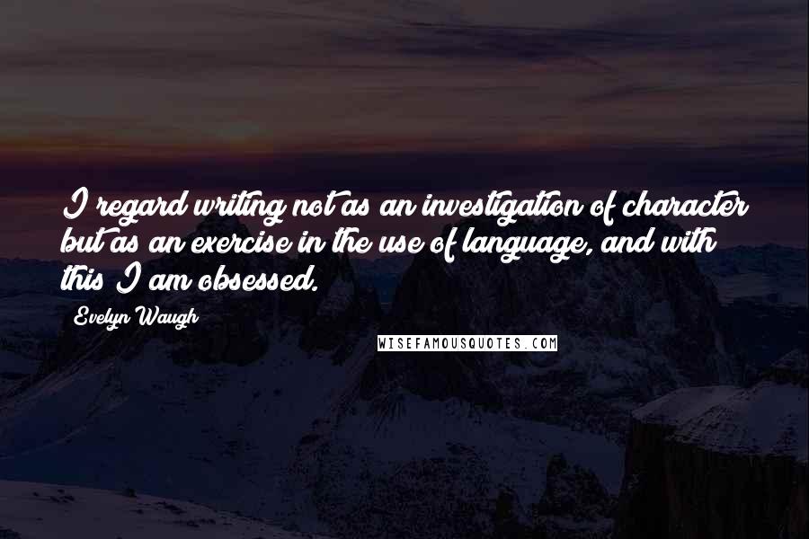Evelyn Waugh quotes: I regard writing not as an investigation of character but as an exercise in the use of language, and with this I am obsessed.