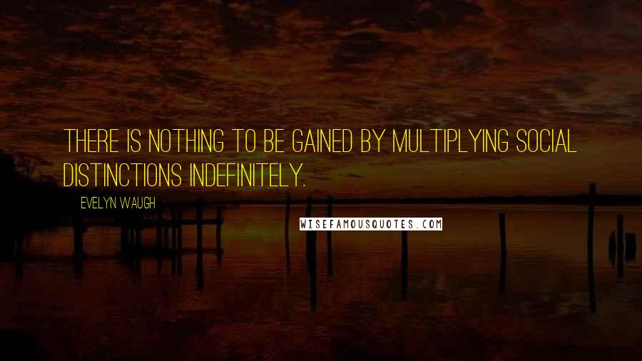 Evelyn Waugh quotes: There is nothing to be gained by multiplying social distinctions indefinitely.