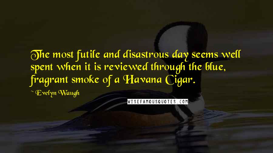Evelyn Waugh quotes: The most futile and disastrous day seems well spent when it is reviewed through the blue, fragrant smoke of a Havana Cigar.