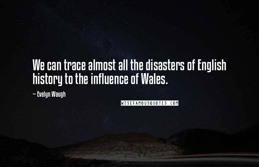 Evelyn Waugh quotes: We can trace almost all the disasters of English history to the influence of Wales.