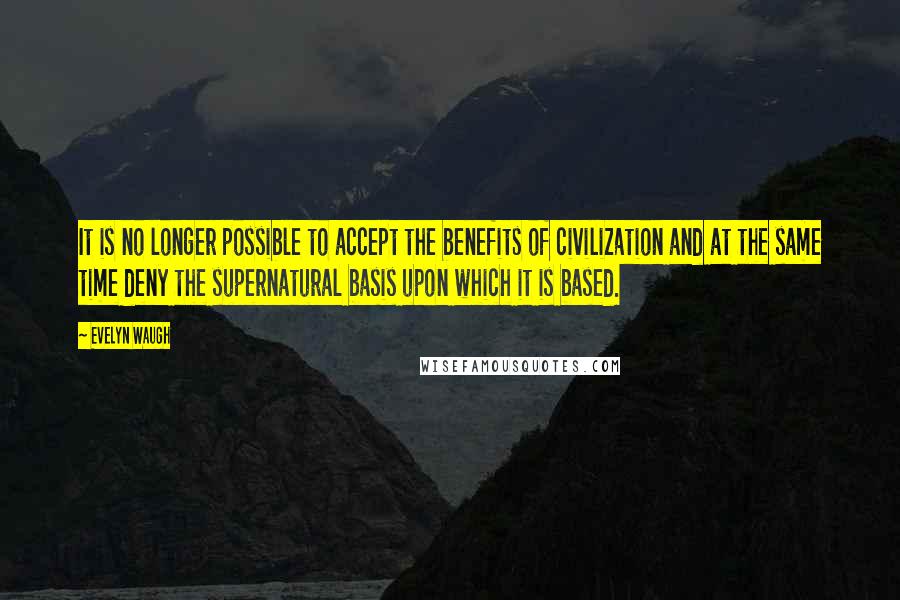 Evelyn Waugh quotes: It is no longer possible to accept the benefits of civilization and at the same time deny the supernatural basis upon which it is based.