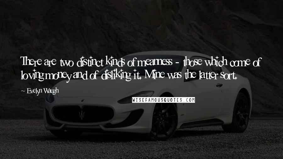 Evelyn Waugh quotes: There are two distinct kinds of meanness - those which come of loving money and of disliking it. Mine was the latter sort.