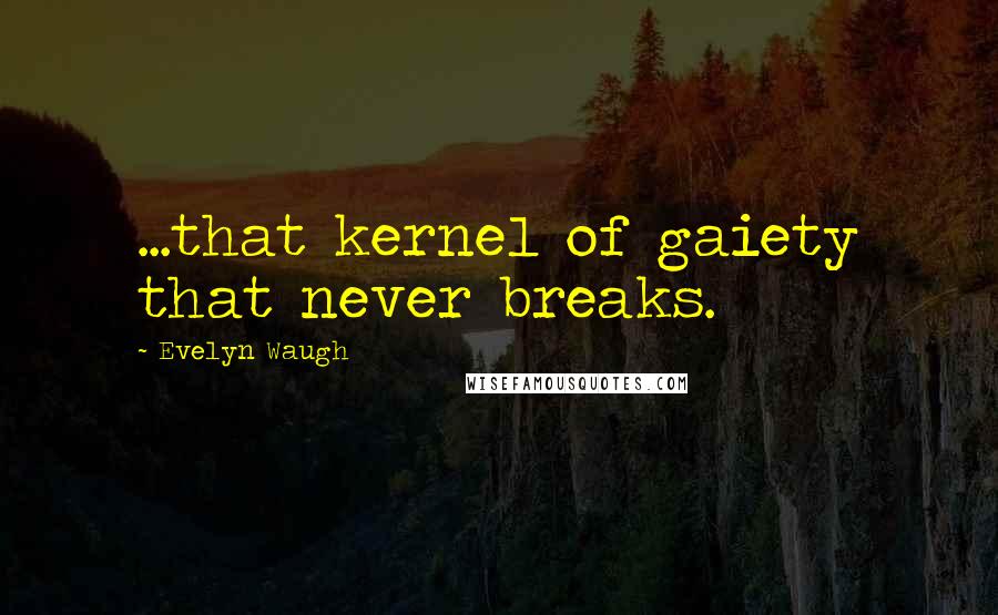 Evelyn Waugh quotes: ...that kernel of gaiety that never breaks.