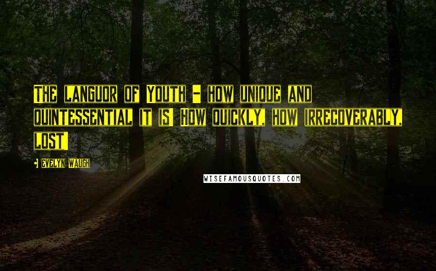 Evelyn Waugh quotes: The languor of Youth - how unique and quintessential it is! How quickly, how irrecoverably, lost!