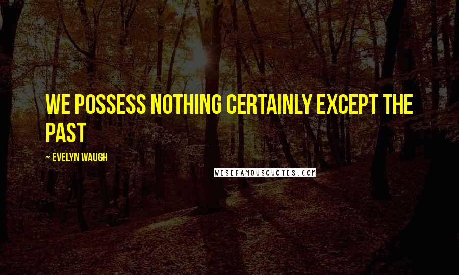 Evelyn Waugh quotes: We possess nothing certainly except the past