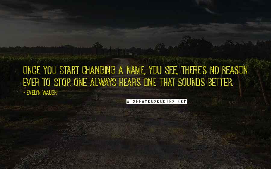 Evelyn Waugh quotes: Once you start changing a name, you see, there's no reason ever to stop. One always hears one that sounds better.