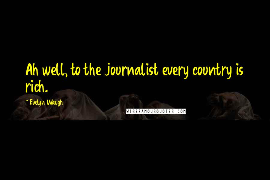 Evelyn Waugh quotes: Ah well, to the journalist every country is rich.
