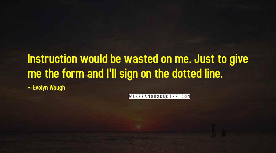 Evelyn Waugh quotes: Instruction would be wasted on me. Just to give me the form and I'll sign on the dotted line.
