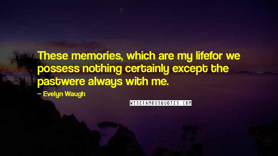 Evelyn Waugh quotes: These memories, which are my lifefor we possess nothing certainly except the pastwere always with me.
