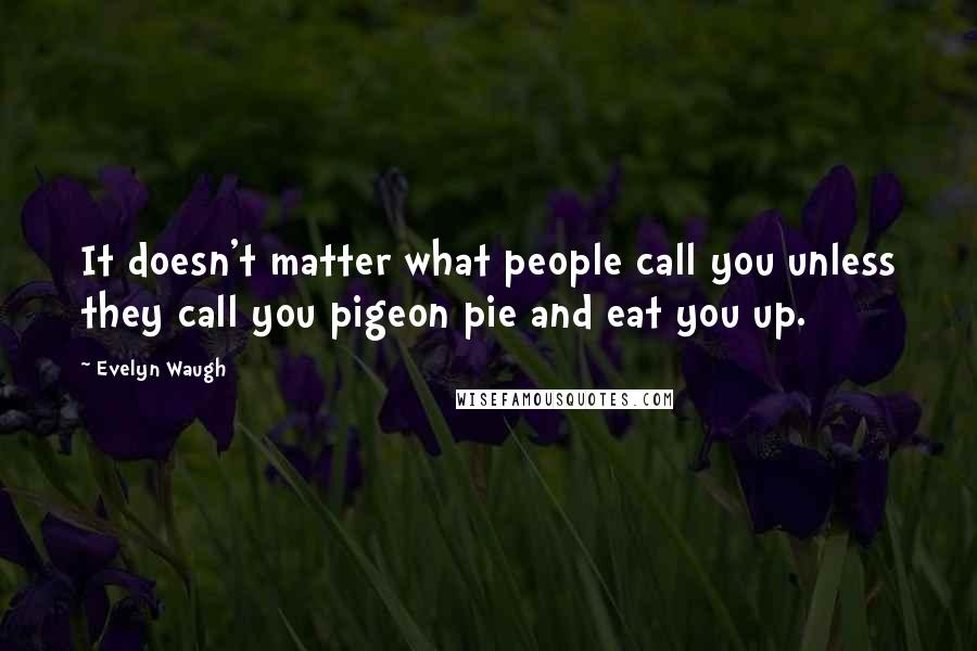 Evelyn Waugh quotes: It doesn't matter what people call you unless they call you pigeon pie and eat you up.