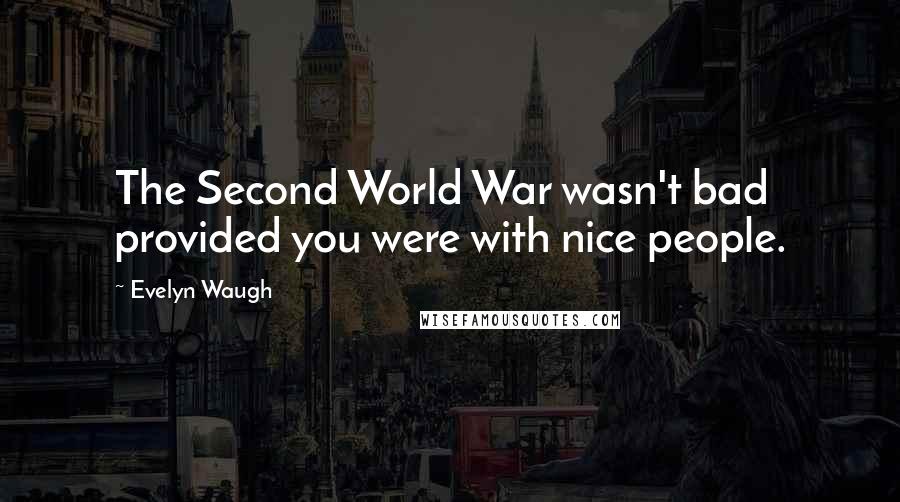 Evelyn Waugh quotes: The Second World War wasn't bad provided you were with nice people.