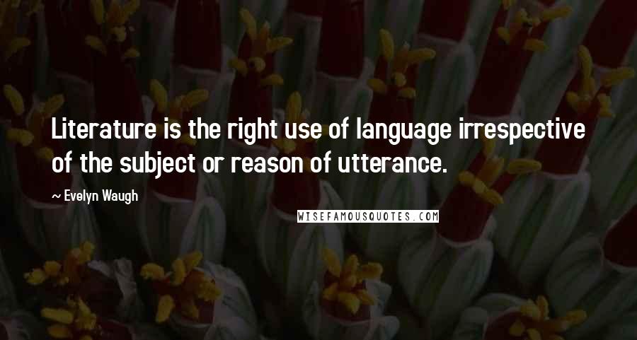 Evelyn Waugh quotes: Literature is the right use of language irrespective of the subject or reason of utterance.