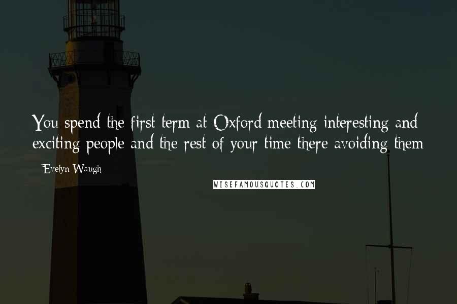Evelyn Waugh quotes: You spend the first term at Oxford meeting interesting and exciting people and the rest of your time there avoiding them