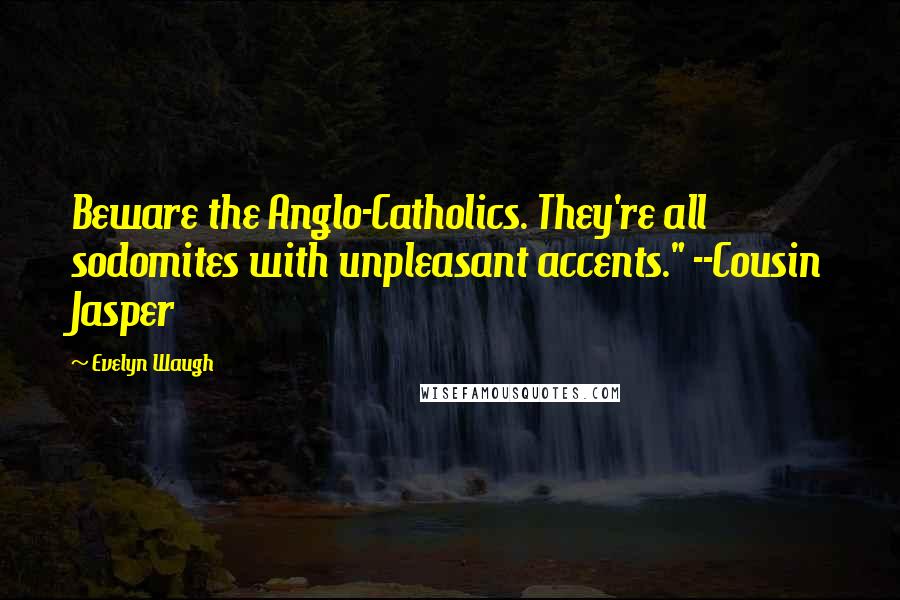Evelyn Waugh quotes: Beware the Anglo-Catholics. They're all sodomites with unpleasant accents." --Cousin Jasper