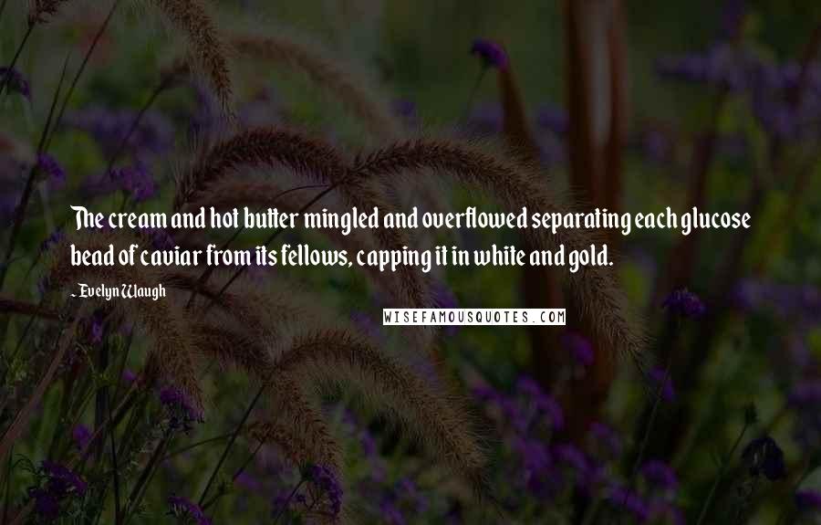 Evelyn Waugh quotes: The cream and hot butter mingled and overflowed separating each glucose bead of caviar from its fellows, capping it in white and gold.