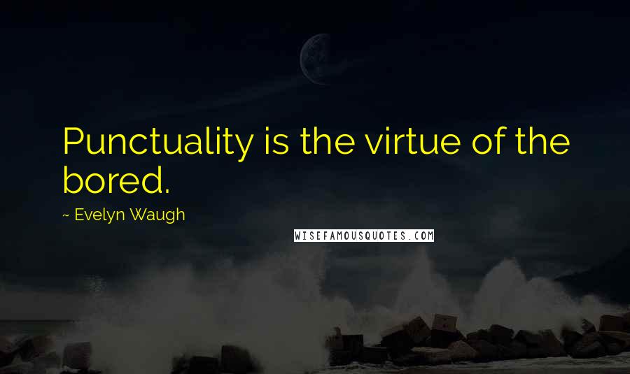 Evelyn Waugh quotes: Punctuality is the virtue of the bored.