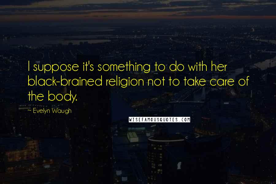 Evelyn Waugh quotes: I suppose it's something to do with her black-brained religion not to take care of the body.