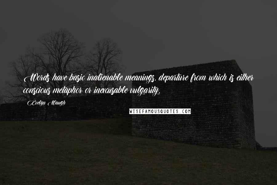 Evelyn Waugh quotes: Words have basic inalienable meanings, departure from which is either conscious metaphor or inexcusable vulgarity.