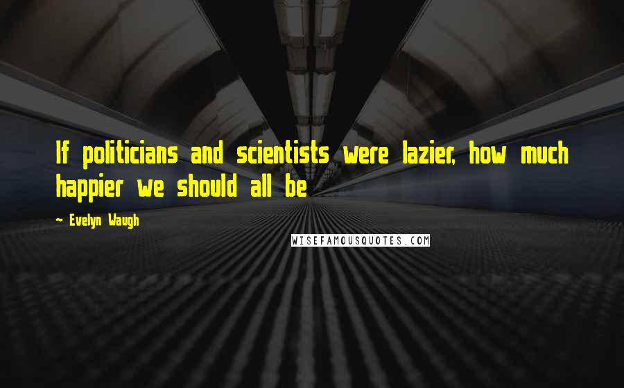 Evelyn Waugh quotes: If politicians and scientists were lazier, how much happier we should all be