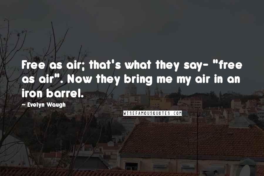Evelyn Waugh quotes: Free as air; that's what they say- "free as air". Now they bring me my air in an iron barrel.