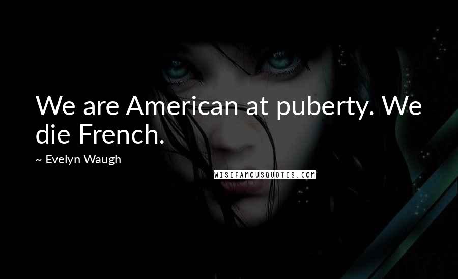 Evelyn Waugh quotes: We are American at puberty. We die French.