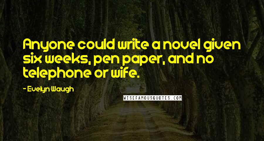 Evelyn Waugh quotes: Anyone could write a novel given six weeks, pen paper, and no telephone or wife.
