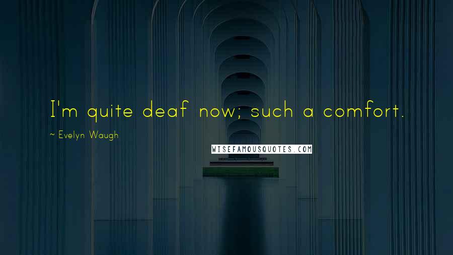 Evelyn Waugh quotes: I'm quite deaf now; such a comfort.
