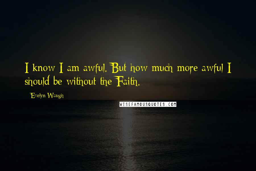 Evelyn Waugh quotes: I know I am awful. But how much more awful I should be without the Faith.
