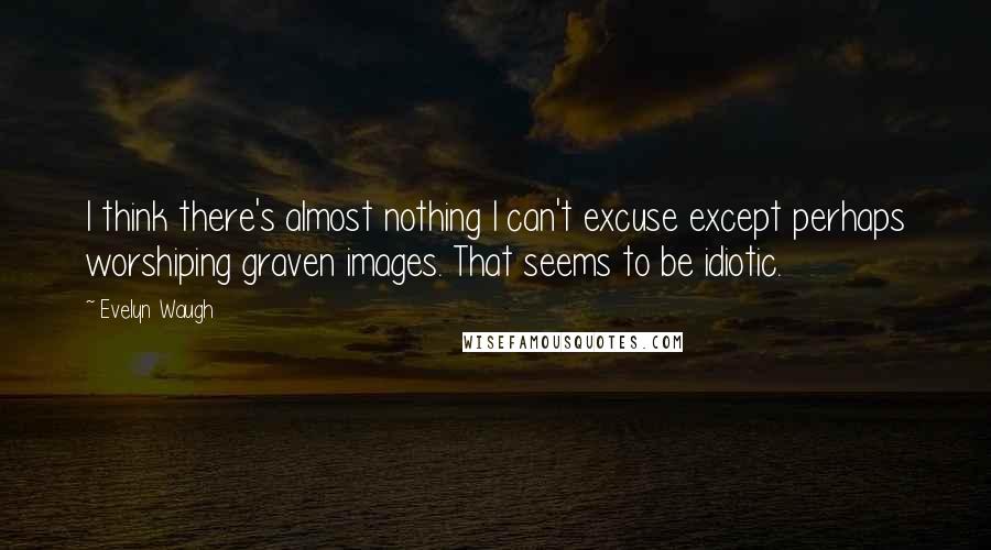 Evelyn Waugh quotes: I think there's almost nothing I can't excuse except perhaps worshiping graven images. That seems to be idiotic.
