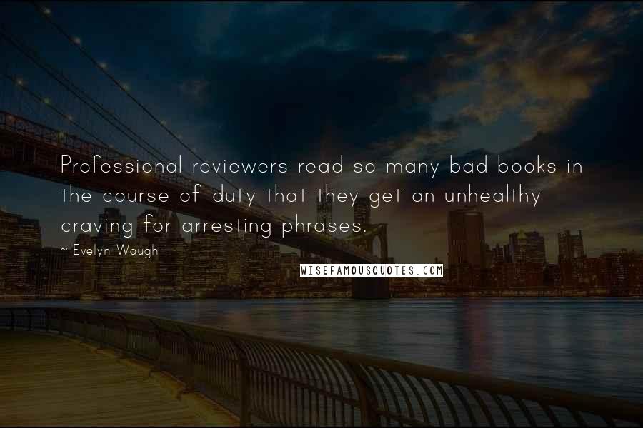 Evelyn Waugh quotes: Professional reviewers read so many bad books in the course of duty that they get an unhealthy craving for arresting phrases.