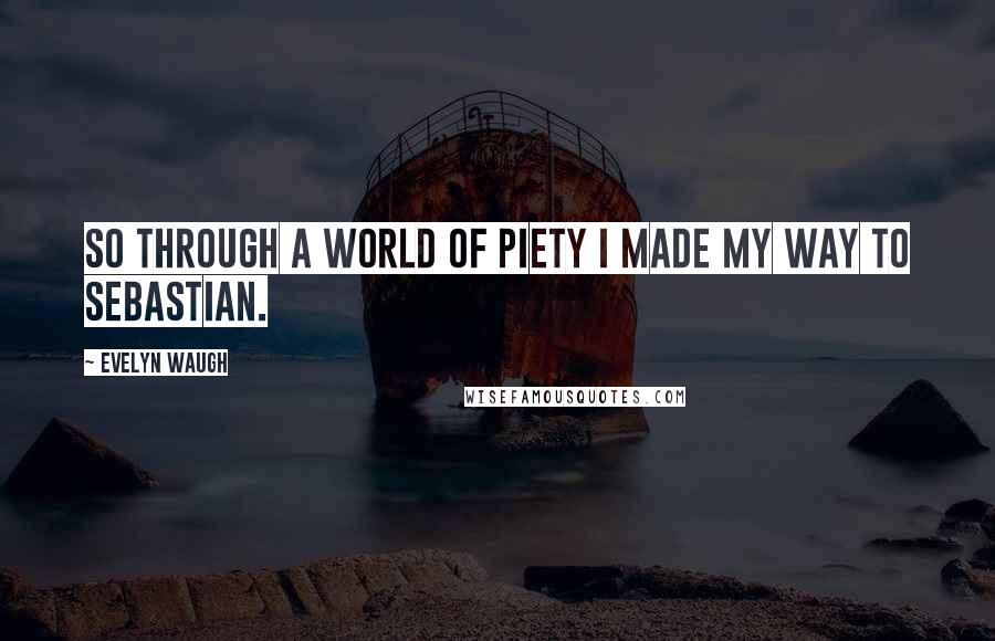 Evelyn Waugh quotes: So through a world of piety I made my way to Sebastian.