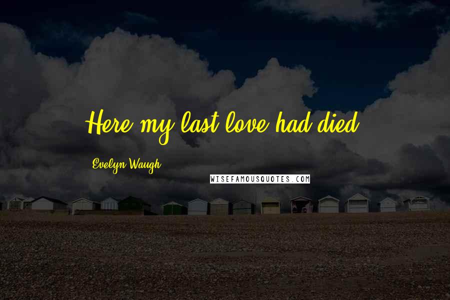 Evelyn Waugh quotes: Here my last love had died.