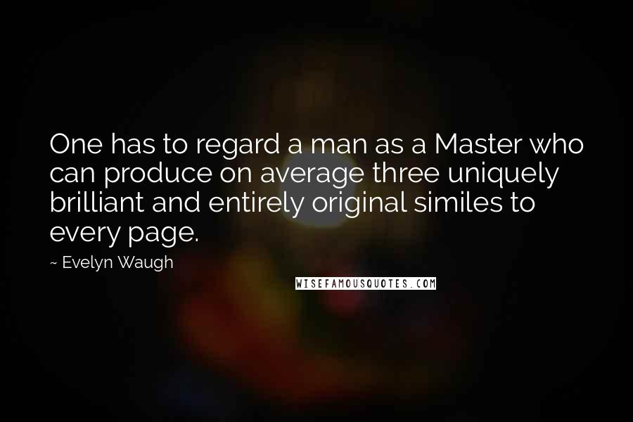 Evelyn Waugh quotes: One has to regard a man as a Master who can produce on average three uniquely brilliant and entirely original similes to every page.