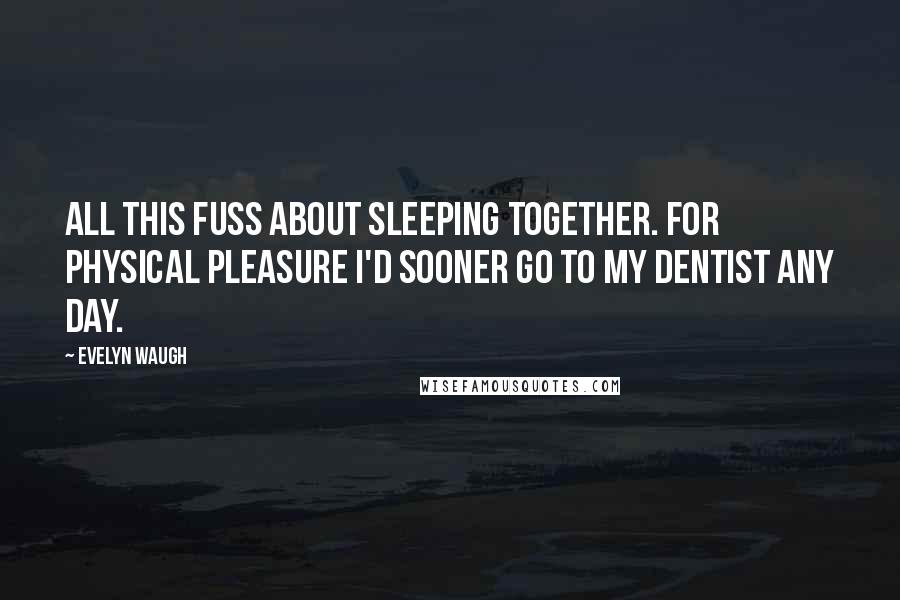 Evelyn Waugh quotes: All this fuss about sleeping together. For physical pleasure I'd sooner go to my dentist any day.