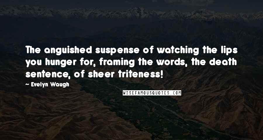 Evelyn Waugh quotes: The anguished suspense of watching the lips you hunger for, framing the words, the death sentence, of sheer triteness!