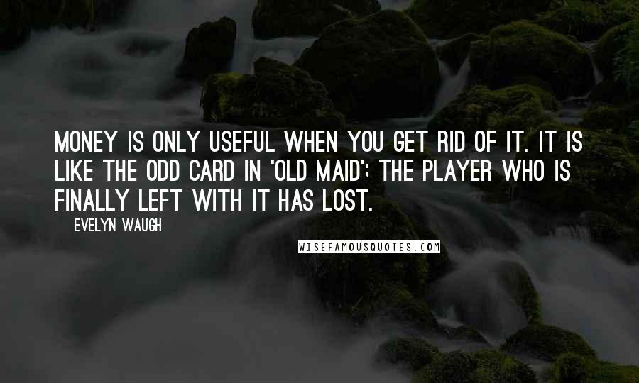 Evelyn Waugh quotes: Money is only useful when you get rid of it. It is like the odd card in 'Old Maid'; the player who is finally left with it has lost.