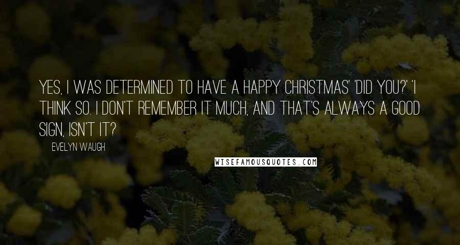 Evelyn Waugh quotes: Yes, I was determined to have a happy Christmas' 'Did you?' 'I think so. I don't remember it much, and that's always a good sign, isn't it?