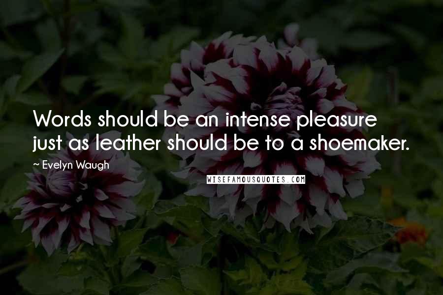 Evelyn Waugh quotes: Words should be an intense pleasure just as leather should be to a shoemaker.