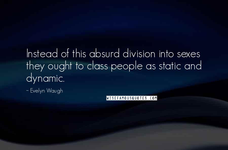 Evelyn Waugh quotes: Instead of this absurd division into sexes they ought to class people as static and dynamic.