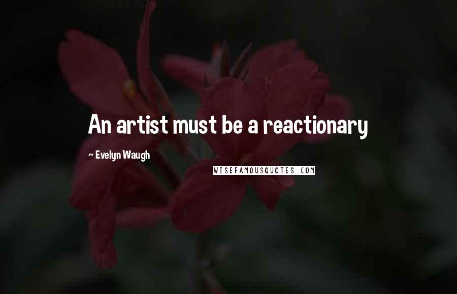 Evelyn Waugh quotes: An artist must be a reactionary