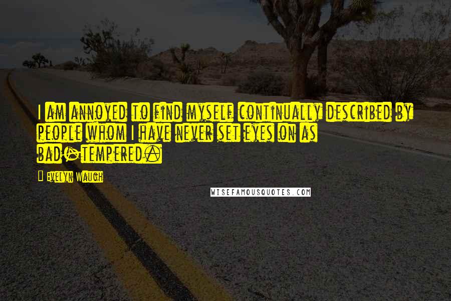 Evelyn Waugh quotes: I am annoyed to find myself continually described by people whom I have never set eyes on as bad-tempered.