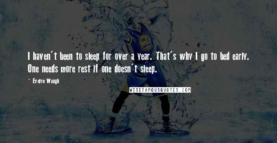 Evelyn Waugh quotes: I haven't been to sleep for over a year. That's why I go to bed early. One needs more rest if one doesn't sleep.