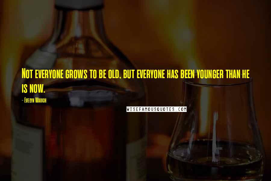Evelyn Waugh quotes: Not everyone grows to be old, but everyone has been younger than he is now.