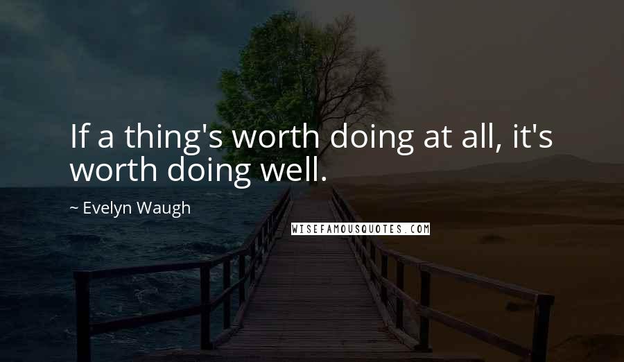 Evelyn Waugh quotes: If a thing's worth doing at all, it's worth doing well.