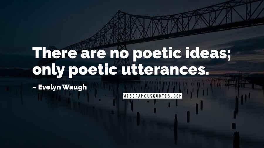 Evelyn Waugh quotes: There are no poetic ideas; only poetic utterances.