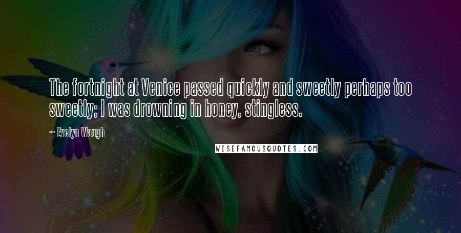 Evelyn Waugh quotes: The fortnight at Venice passed quickly and sweetly perhaps too sweetly; I was drowning in honey, stingless.
