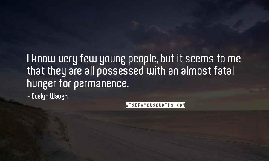 Evelyn Waugh quotes: I know very few young people, but it seems to me that they are all possessed with an almost fatal hunger for permanence.