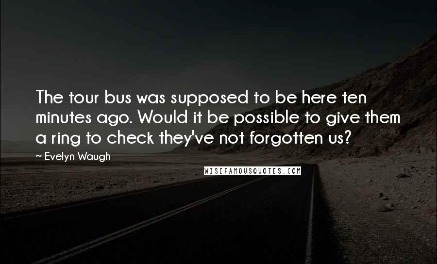 Evelyn Waugh quotes: The tour bus was supposed to be here ten minutes ago. Would it be possible to give them a ring to check they've not forgotten us?