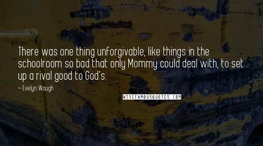 Evelyn Waugh quotes: There was one thing unforgivable, like things in the schoolroom so bad that only Mommy could deal with, to set up a rival good to God's.