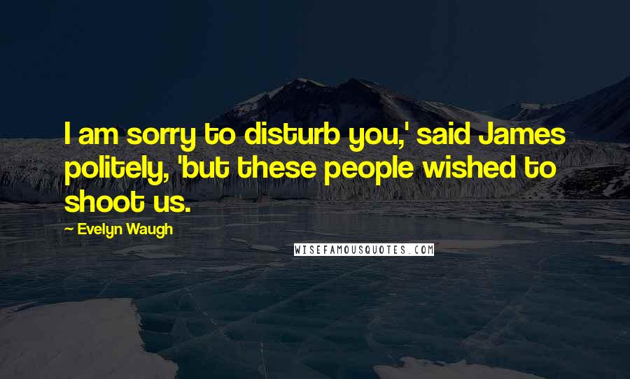Evelyn Waugh quotes: I am sorry to disturb you,' said James politely, 'but these people wished to shoot us.